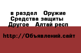  в раздел : Оружие. Средства защиты » Другое . Алтай респ.